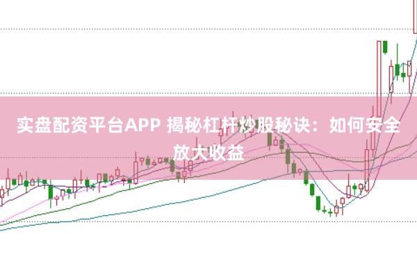 实盘配资平台APP 揭秘杠杆炒股秘诀：如何安全放大收益