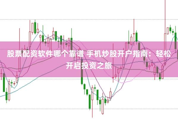 股票配资软件哪个靠谱 手机炒股开户指南:轻松开启投资之旅