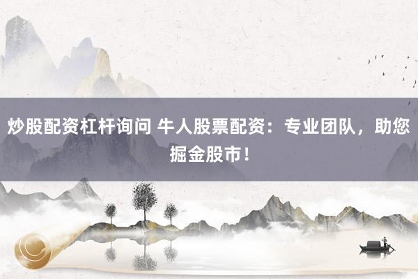 炒股配资杠杆询问 牛人股票配资：专业团队，助您掘金股市！