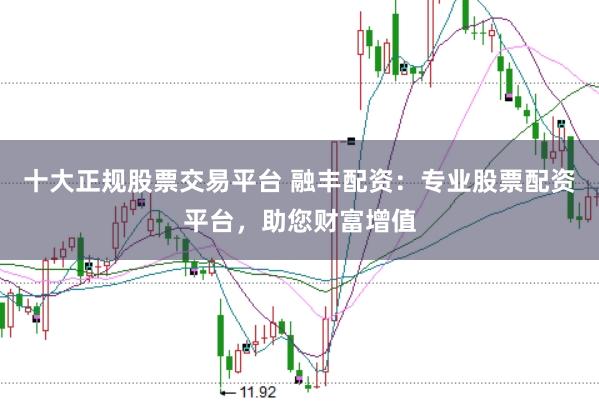 十大正规股票交易平台 融丰配资：专业股票配资平台，助您财富增值