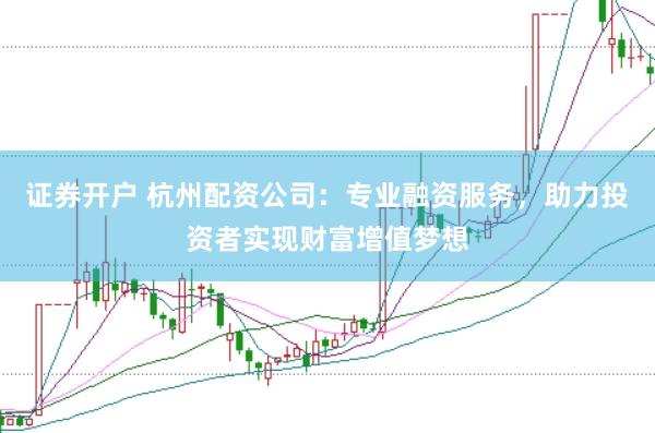 证券开户 杭州配资公司：专业融资服务，助力投资者实现财富增值梦想