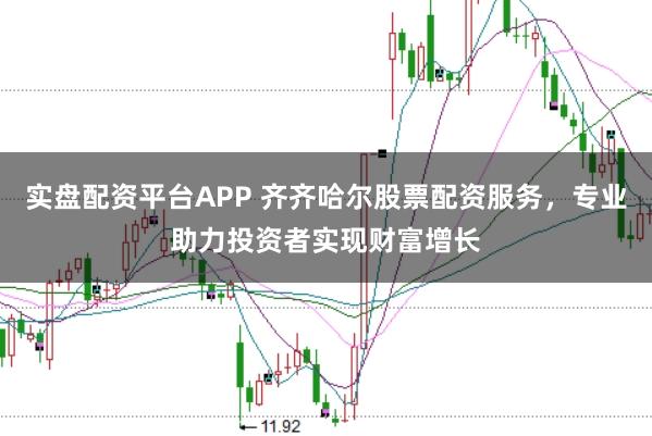 实盘配资平台APP 齐齐哈尔股票配资服务，专业助力投资者实现财富增长