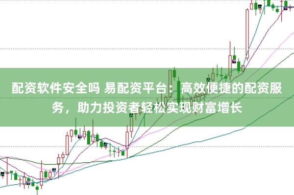 配资软件安全吗 易配资平台：高效便捷的配资服务，助力投资者轻松实现财富增长