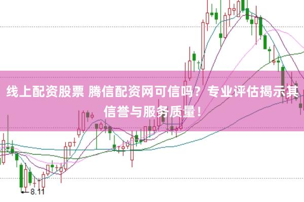 线上配资股票 腾信配资网可信吗？专业评估揭示其信誉与服务质量！