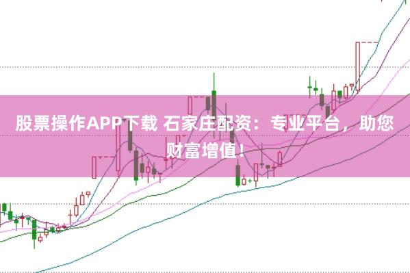 股票操作APP下载 石家庄配资：专业平台，助您财富增值！