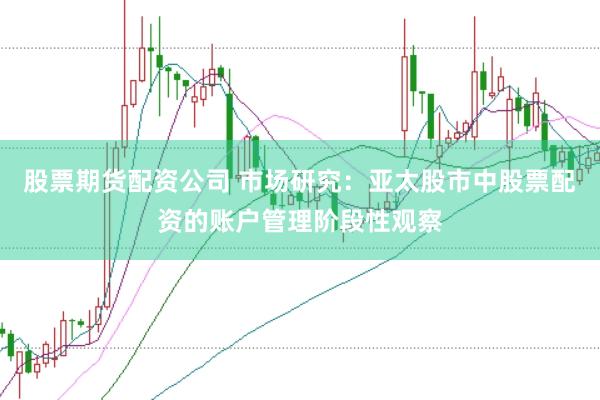 股票期货配资公司 市场研究:亚太股市中股票配资的账户管理阶段性观察
