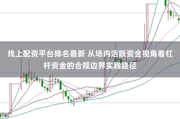 线上配资平台排名最新 从场内活跃资金视角看杠杆资金的合规边界实践路径