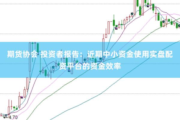 期货协会 投资者报告:近期中小资金使用实盘配资平台的资金效率