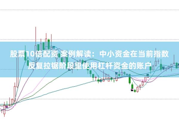 股票10倍配资 案例解读:中小资金在当前指数反复拉锯阶段里使用杠杆资金的账户