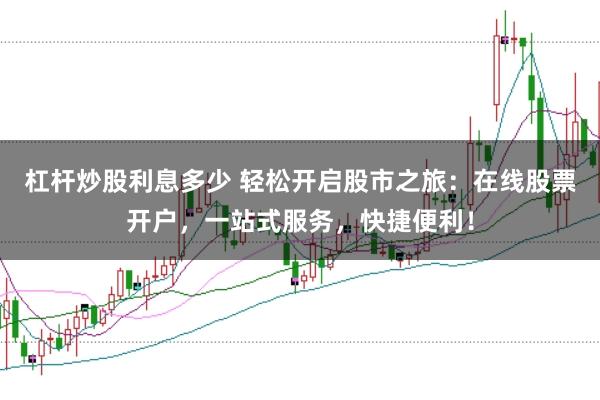 杠杆炒股利息多少 轻松开启股市之旅：在线股票开户，一站式服务，快捷便利！