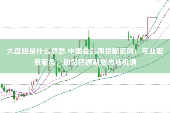 大盘股是什么意思 中国金融期货配资网:专业配资服务,助您把握期货市场机遇