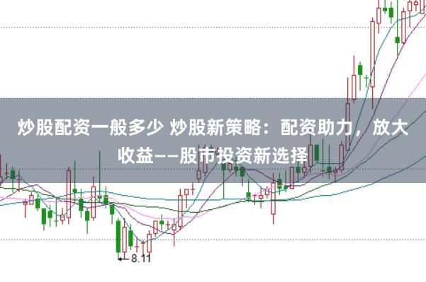 炒股配资一般多少 炒股新策略：配资助力，放大收益——股市投资新选择