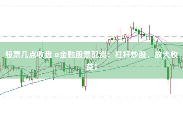 股票几点收盘 e金融股票配资：杠杆炒股，放大收益！