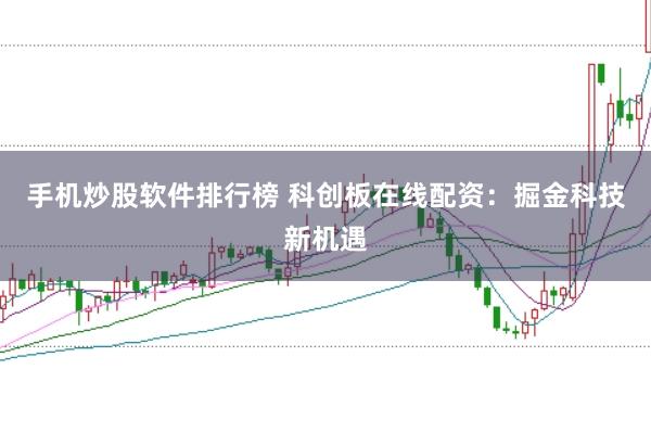 手机炒股软件排行榜 科创板在线配资：掘金科技新机遇