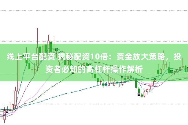 线上平台配资 揭秘配资10倍：资金放大策略，投资者必知的高杠杆操作解析