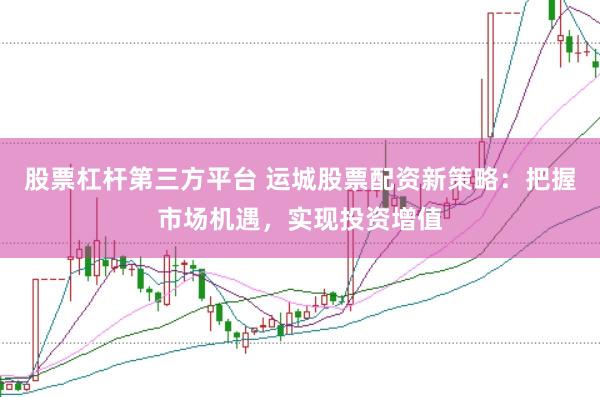 股票杠杆第三方平台 运城股票配资新策略：把握市场机遇，实现投资增值