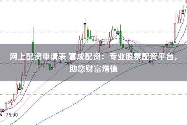 网上配资申请表 富成配资：专业股票配资平台，助您财富增值