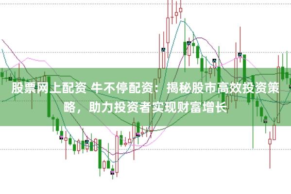 股票网上配资 牛不停配资：揭秘股市高效投资策略，助力投资者实现财富增长
