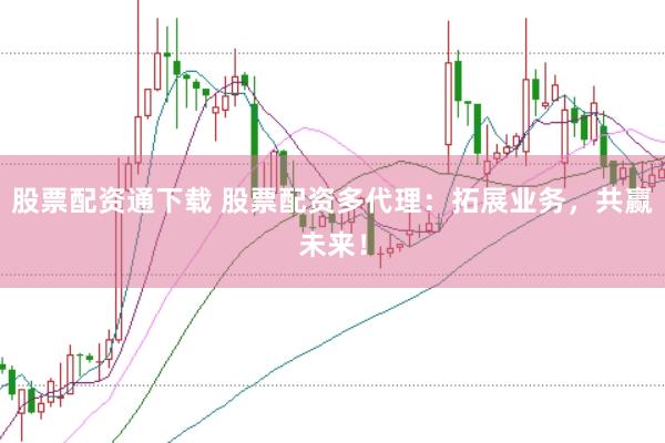 股票配资通下载 股票配资多代理：拓展业务，共赢未来！