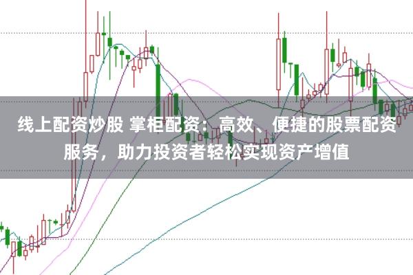 线上配资炒股 掌柜配资：高效、便捷的股票配资服务，助力投资者轻松实现资产增值