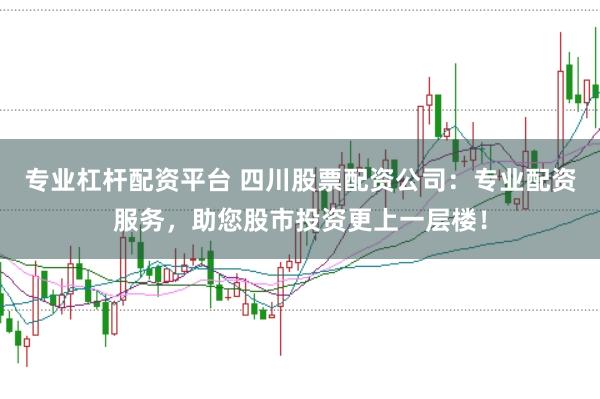 专业杠杆配资平台 四川股票配资公司：专业配资服务，助您股市投资更上一层楼！