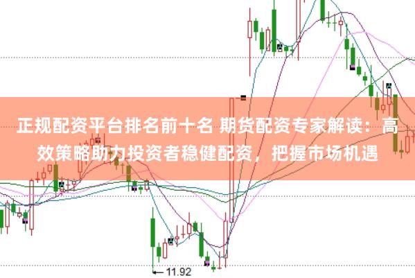 正规配资平台排名前十名 期货配资专家解读：高效策略助力投资者稳健配资，把握市场机遇