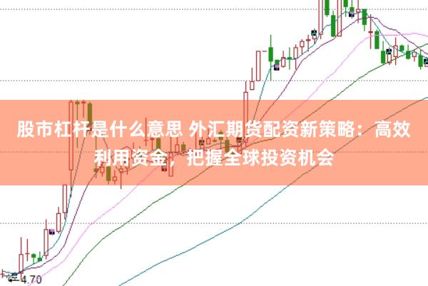 股市杠杆是什么意思 外汇期货配资新策略：高效利用资金，把握全球投资机会
