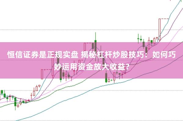 恒信证券是正规实盘 揭秘杠杆炒股技巧：如何巧妙运用资金放大收益？