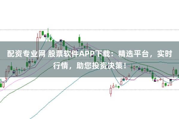 配资专业网 股票软件APP下载：精选平台，实时行情，助您投资决策！