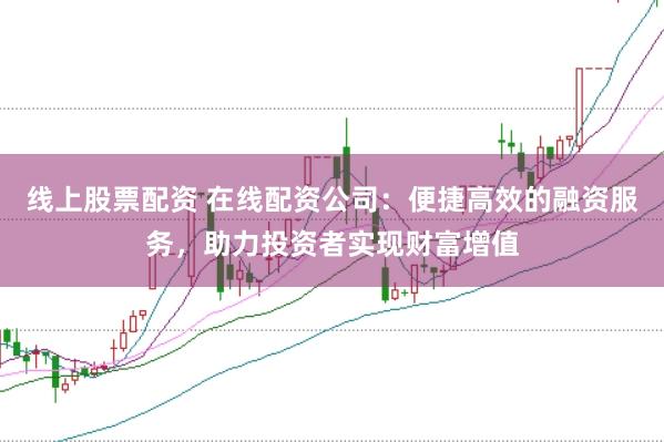 线上股票配资 在线配资公司：便捷高效的融资服务，助力投资者实现财富增值