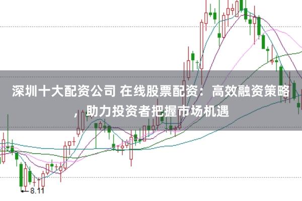深圳十大配资公司 在线股票配资：高效融资策略，助力投资者把握市场机遇