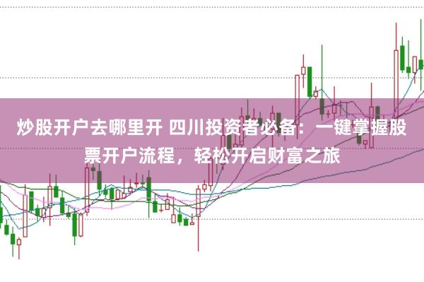炒股开户去哪里开 四川投资者必备：一键掌握股票开户流程，轻松开启财富之旅
