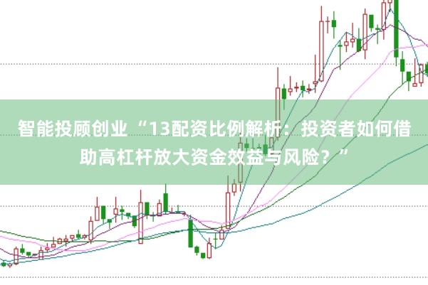 智能投顾创业 “13配资比例解析：投资者如何借助高杠杆放大资金效益与风险？”