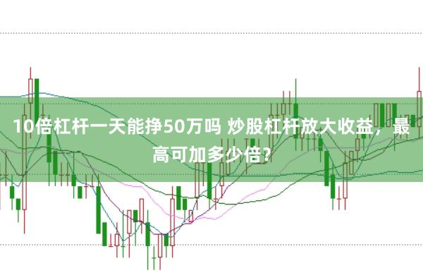 10倍杠杆一天能挣50万吗 炒股杠杆放大收益，最高可加多少倍？