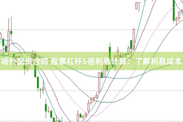 场外配资合同 股票杠杆5倍利息计算：了解利息成本