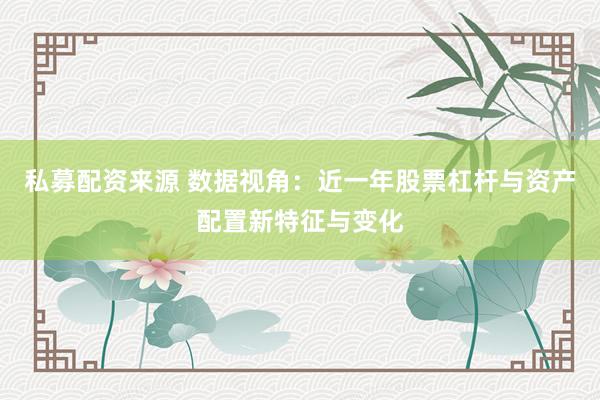 私募配资来源 数据视角：近一年股票杠杆与资产配置新特征与变化