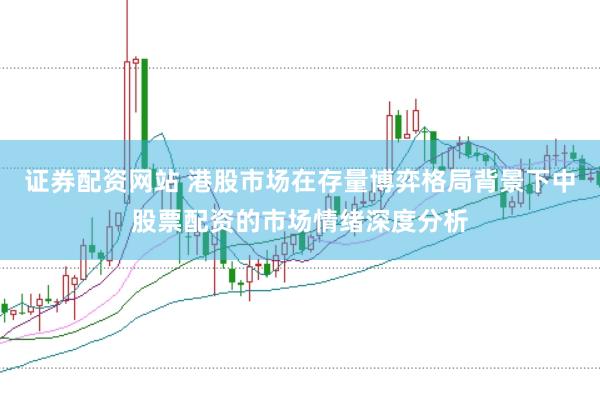 证券配资网站 港股市场在存量博弈格局背景下中股票配资的市场情绪深度分析
