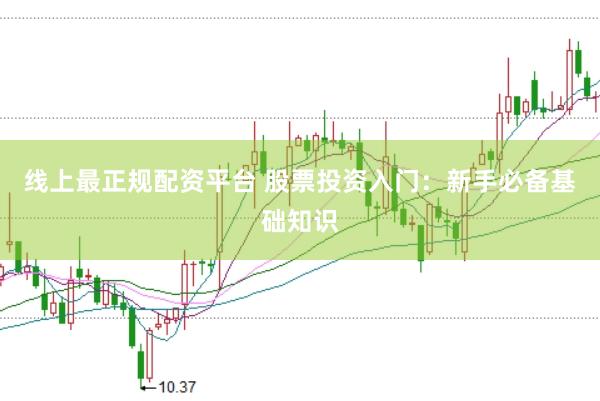 线上最正规配资平台 股票投资入门：新手必备基础知识