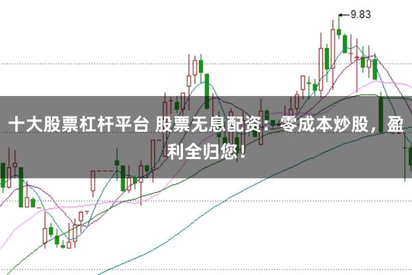 十大股票杠杆平台 股票无息配资：零成本炒股，盈利全归您！