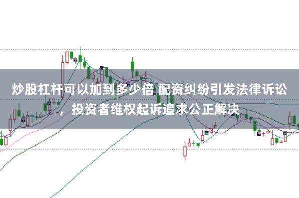 炒股杠杆可以加到多少倍 配资纠纷引发法律诉讼，投资者维权起诉追求公正解决