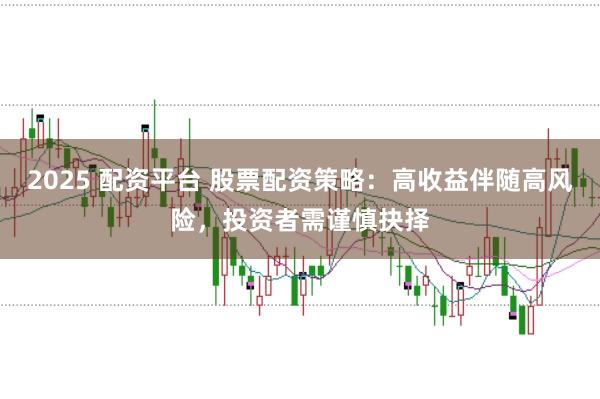2025 配资平台 股票配资策略：高收益伴随高风险，投资者需谨慎抉择
