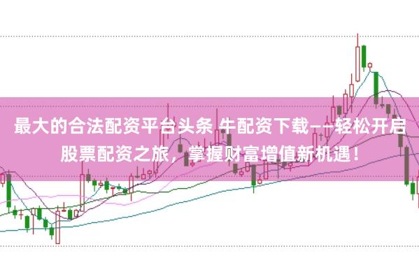 最大的合法配资平台头条 牛配资下载——轻松开启股票配资之旅，掌握财富增值新机遇！