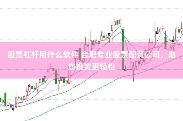股票杠杆用什么软件 合肥专业股票配资公司，助您投资更轻松