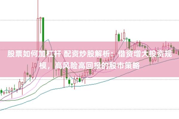 股票如何加杠杆 配资炒股解析：借资增大投资规模，高风险高回报的股市策略