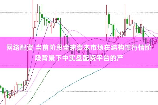 网络配资 当前阶段全球资本市场在结构性行情阶段背景下中实盘配资平台的产