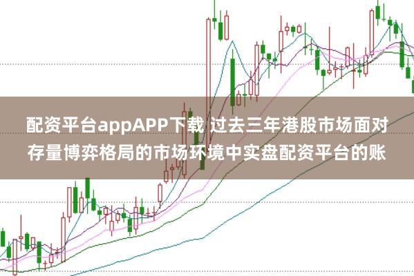 配资平台appAPP下载 过去三年港股市场面对存量博弈格局的市场环境中实盘配资平台的账