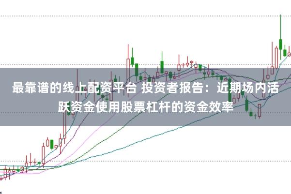 最靠谱的线上配资平台 投资者报告：近期场内活跃资金使用股票杠杆的资金效率