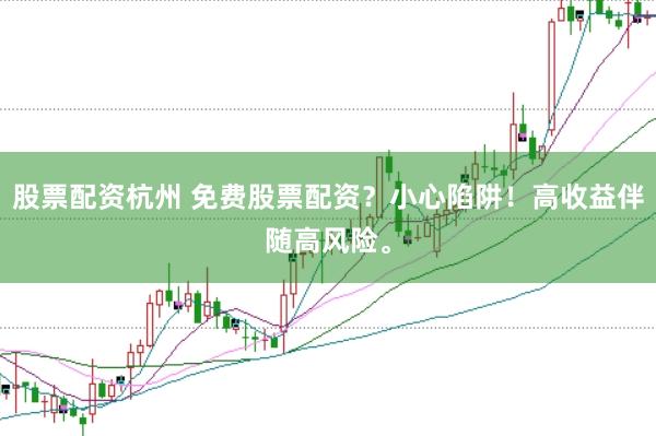 股票配资杭州 免费股票配资？小心陷阱！高收益伴随高风险。