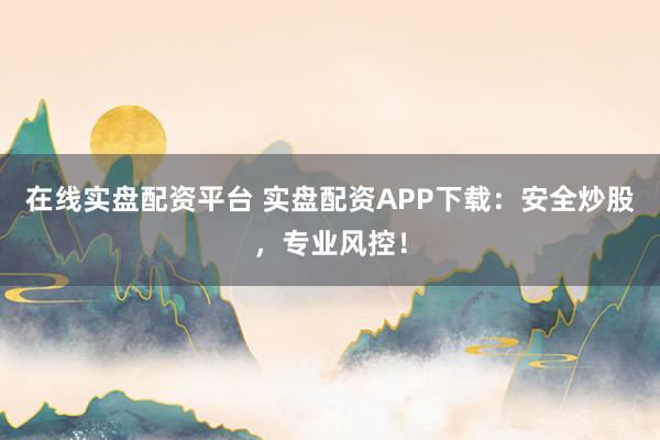 在线实盘配资平台 实盘配资APP下载：安全炒股，专业风控！