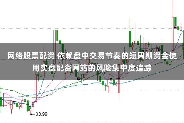 网络股票配资 依赖盘中交易节奏的短周期资金使用实盘配资网站的风险集中度追踪